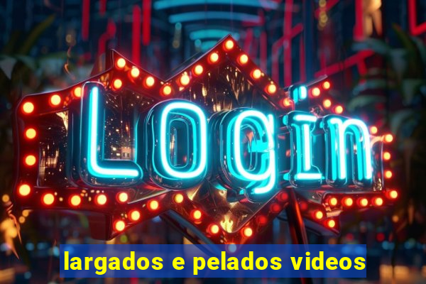 largados e pelados videos